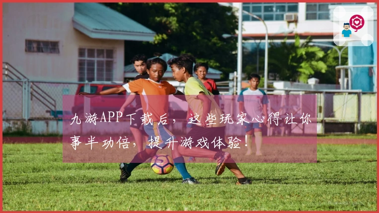 九游APP下载后，这些玩家心得让你事半功倍，提升游戏体验！