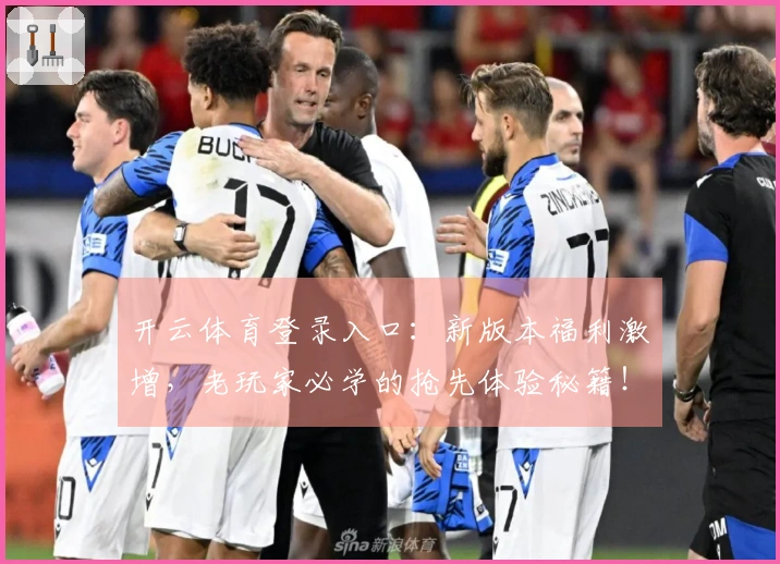 开云体育登录入口：新版本福利激增，老玩家必学的抢先体验秘籍！