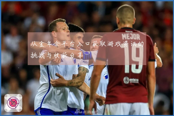 从金年会平台入口获取游戏资讯的挑战与收获分享