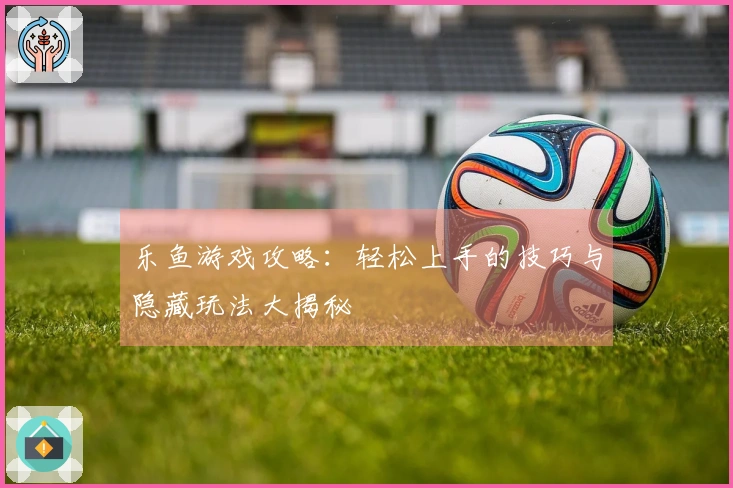 乐鱼游戏攻略：轻松上手的技巧与隐藏玩法大揭秘