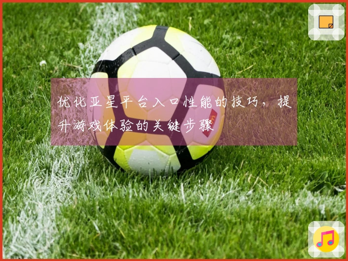 优化亚星平台入口性能的技巧，提升游戏体验的关键步骤