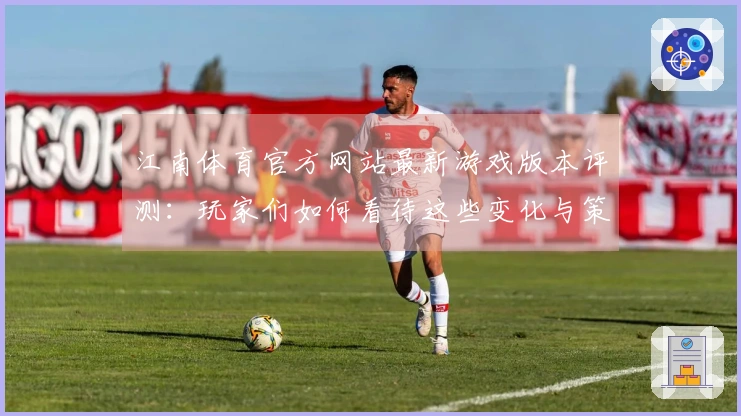 江南体育官方网站最新游戏版本评测：玩家们如何看待这些变化与策略调整