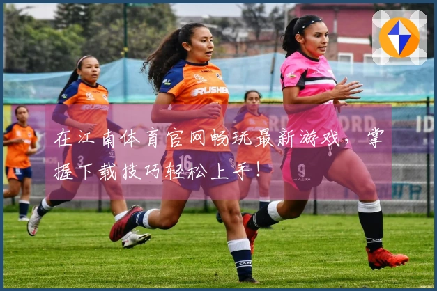 在江南体育官网畅玩最新游戏，掌握下载技巧轻松上手！