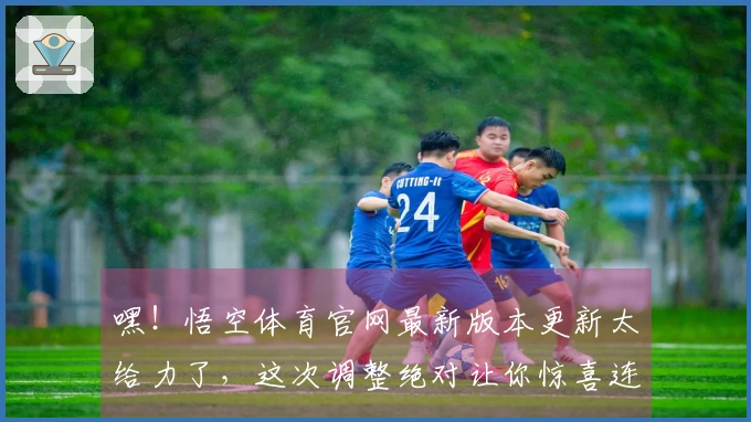 嘿！悟空体育官网最新版本更新太给力了，这次调整绝对让你惊喜连连！