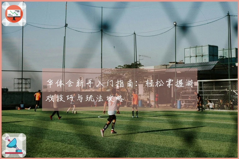 华体会新手入门指南：轻松掌握游戏技巧与玩法攻略