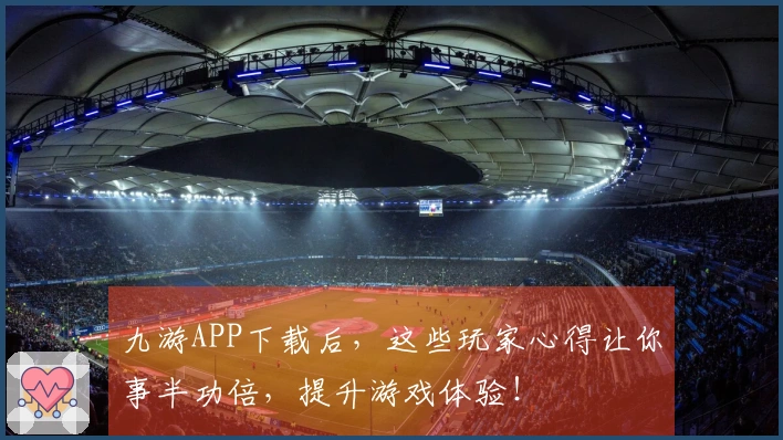 九游APP下载后，这些玩家心得让你事半功倍，提升游戏体验！