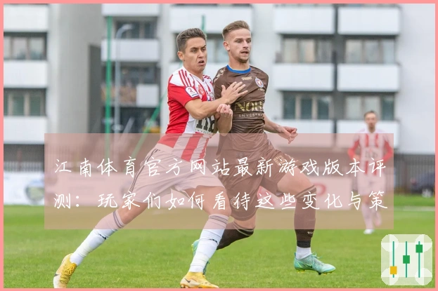 江南体育官方网站最新游戏版本评测：玩家们如何看待这些变化与策略调整