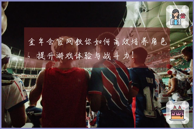 金年会官网教你如何高效培养角色，提升游戏体验与战斗力！