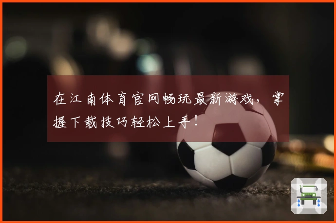 在江南体育官网畅玩最新游戏，掌握下载技巧轻松上手！