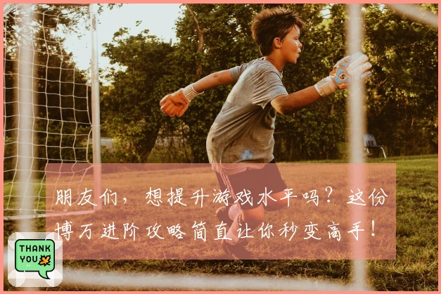 朋友们，想提升游戏水平吗？这份博万进阶攻略简直让你秒变高手！