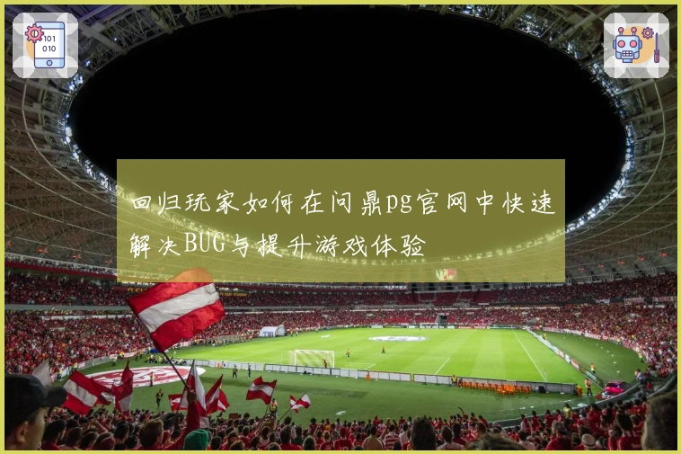 回归玩家如何在问鼎pg官网中快速解决BUG与提升游戏体验