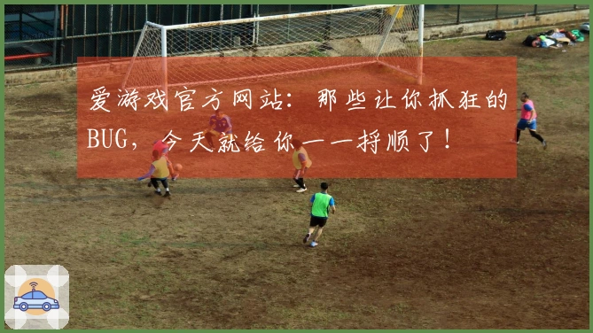 爱游戏官方网站：那些让你抓狂的BUG，今天就给你一一捋顺了！