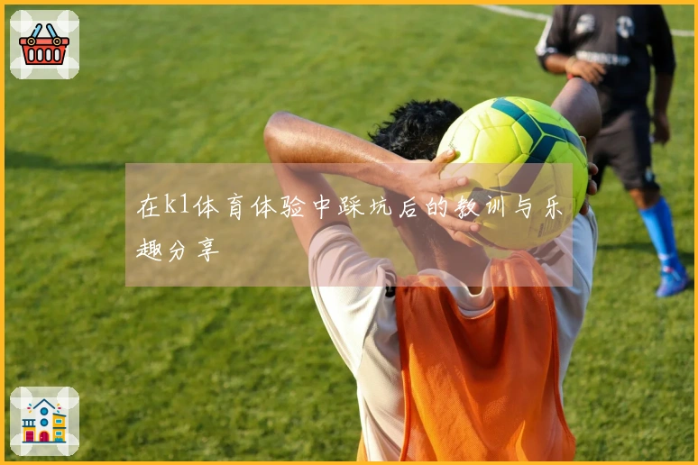 在k1体育体验中踩坑后的教训与乐趣分享