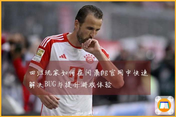 回归玩家如何在问鼎pg官网中快速解决BUG与提升游戏体验