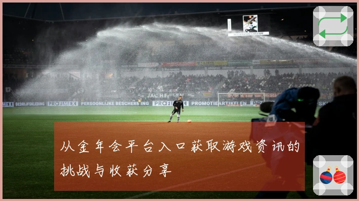 从金年会平台入口获取游戏资讯的挑战与收获分享