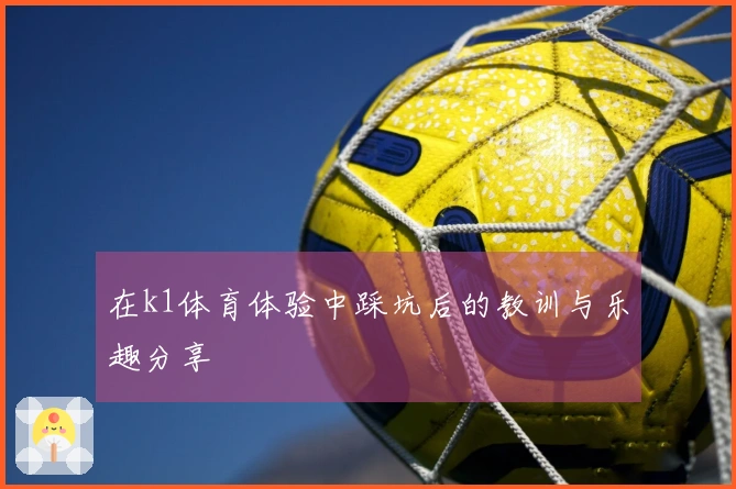 在k1体育体验中踩坑后的教训与乐趣分享