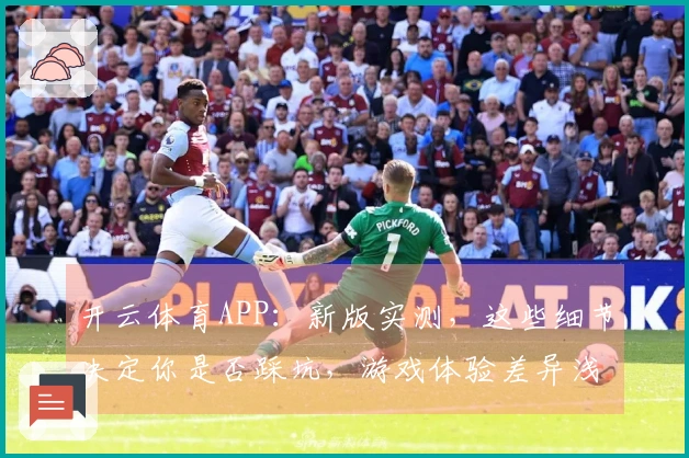 开云体育APP：新版实测，这些细节决定你是否踩坑，游戏体验差异浅析