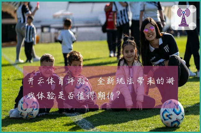 开云体育评测：全新玩法带来的游戏体验是否值得期待？