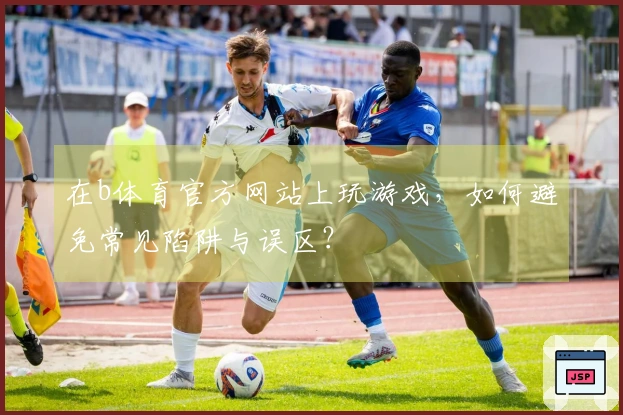 在b体育官方网站上玩游戏，如何避免常见陷阱与误区？