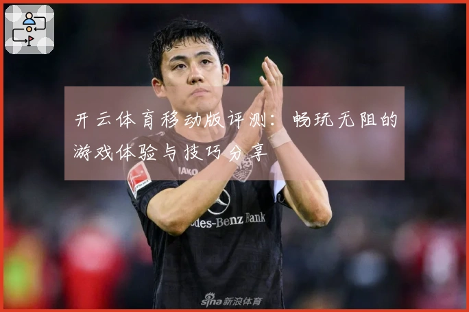 开云体育移动版评测：畅玩无阻的游戏体验与技巧分享