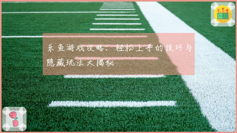 乐鱼游戏攻略：轻松上手的技巧与隐藏玩法大揭秘